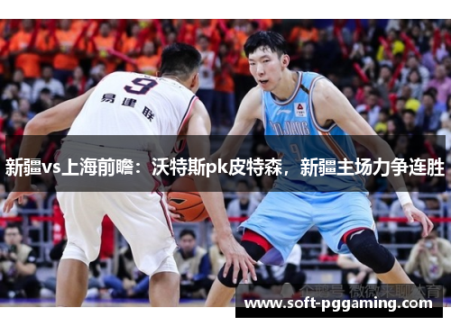 新疆vs上海前瞻：沃特斯pk皮特森，新疆主场力争连胜