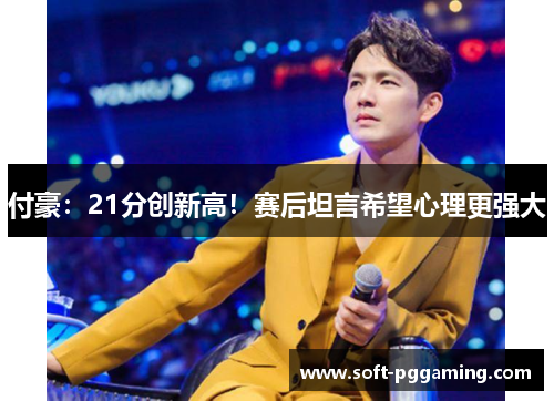 付豪：21分创新高！赛后坦言希望心理更强大