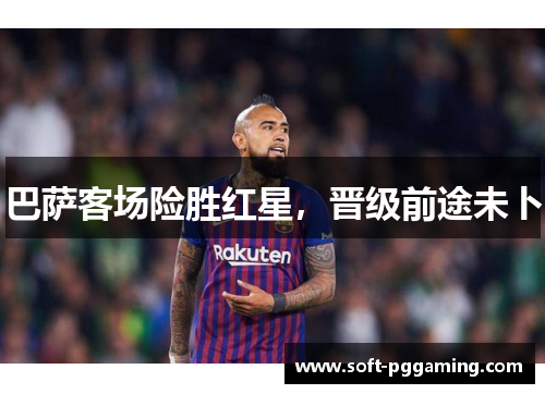 巴萨客场险胜红星，晋级前途未卜
